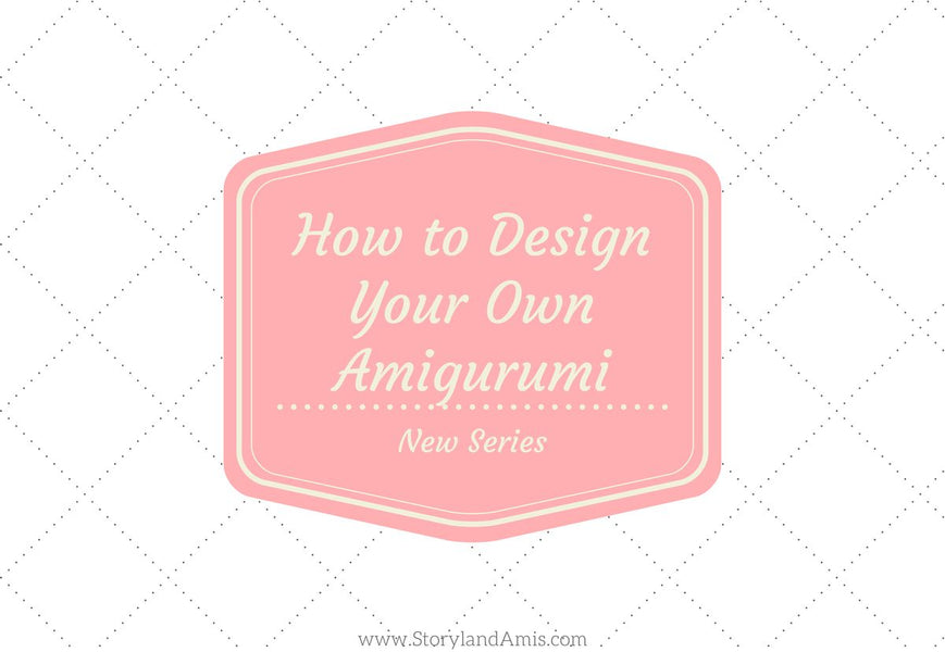 How to Design Your Own Amigurumi -  New Design Series